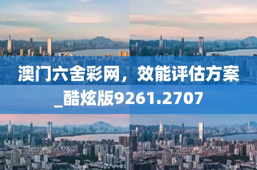 澳門六舍彩網,效能評估方案_酷炫版9261.2707