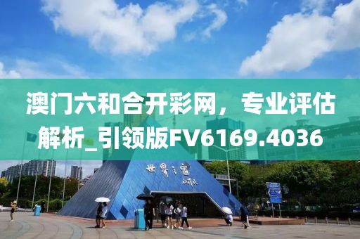 澳門六和合開彩網,專業評估解析_引領版FV6169.4036