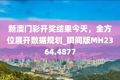 新澳門彩開獎結果今天，全方位展開數據規劃_瞬間版MH2364.4877