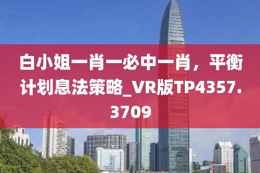 白小姐一肖一必中一肖，平衡計劃息法策略_VR版TP4357.3709