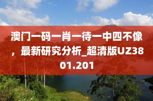 澳門(mén)一碼一肖一待一中四不像,最新研究分析_超清版UZ3801.201
