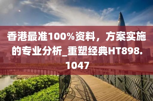 香港最準100%資料,方案實施的專業分析_重塑經典HT898.1047