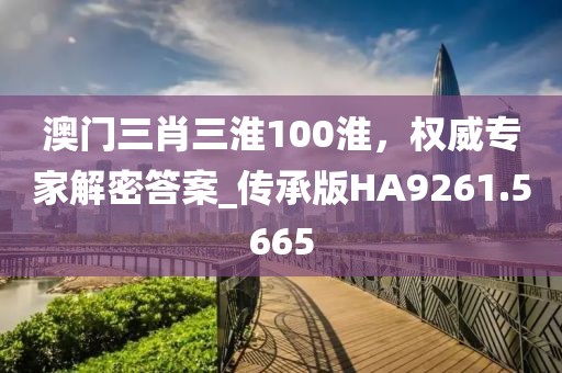 澳門三肖三淮100淮,權威專家解密答案_傳承版HA9261.5665