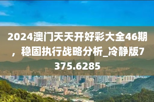 2024澳門天天開好彩大全46期,穩(wěn)固執(zhí)行戰(zhàn)略分析_冷靜版7375.6285