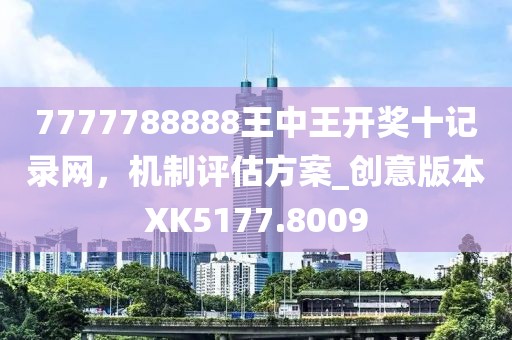 7777788888王中王開獎(jiǎng)十記錄網(wǎng),機(jī)制評(píng)估方案_創(chuàng)意版本XK5177.8009