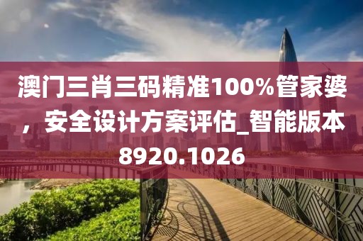 澳門三肖三碼精準(zhǔn)100%管家婆,安全設(shè)計方案評估_智能版本8920.1026