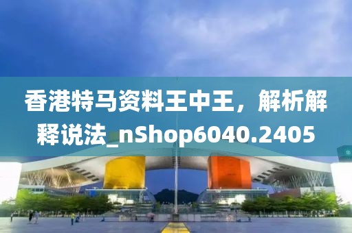 香港特馬資料王中王，解析解釋說法_nShop6040.2405