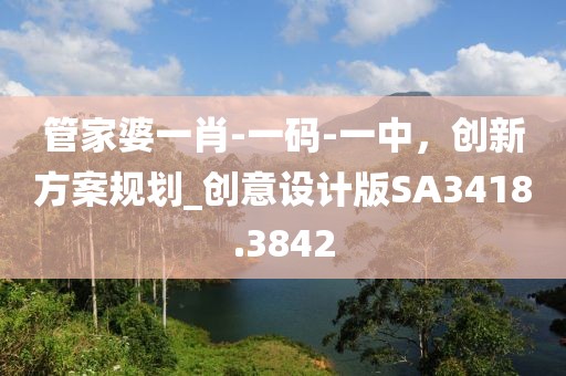管家婆一肖-一碼-一中，創新方案規劃_創意設計版SA3418.3842