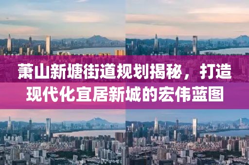 蕭山新塘街道規劃揭秘,打造現代化宜居新城的宏偉藍圖