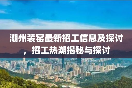 潮州裝窯最新招工信息及探討,招工熱潮揭秘與探討