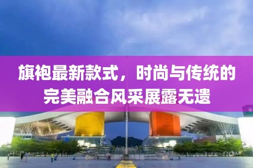 旗袍最新款式,時(shí)尚與傳統(tǒng)的完美融合風(fēng)采展露無遺