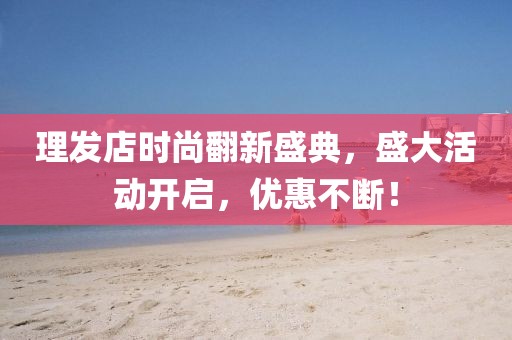 理發店時尚翻新盛典,盛大活動開啟,優惠不斷!