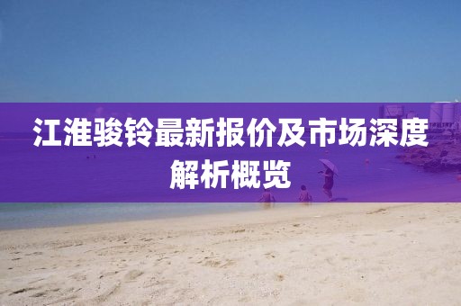 江淮駿鈴最新報價及市場深度解析概覽