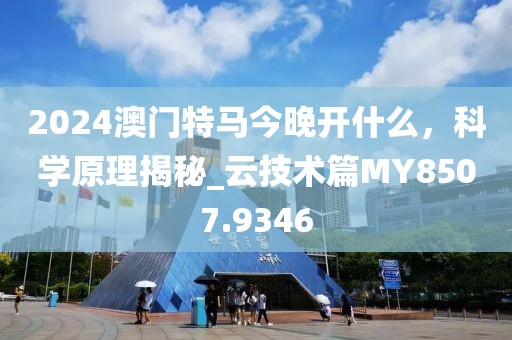 2024澳門特馬今晚開什么，科學原理揭秘_云技術篇MY8507.9346