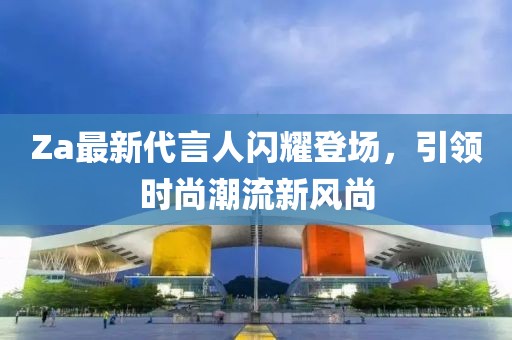 Za最新代言人閃耀登場,引領時尚潮流新風尚