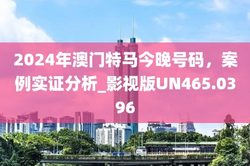 2024年澳門特馬今晚號碼，案例實證分析_影視版UN465.0396