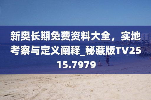 新奧長期免費資料大全,實地考察與定義闡釋_秘藏版TV2515.7979