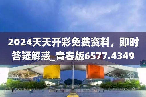 2024天天開彩免費資料，即時答疑解惑_青春版6577.4349