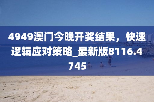 4949澳門今晚開獎結果,快速邏輯應對策略_最新版8116.4745