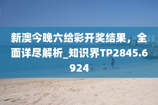新澳今晚六給彩開獎結果，全面詳盡解析_知識界TP2845.6924