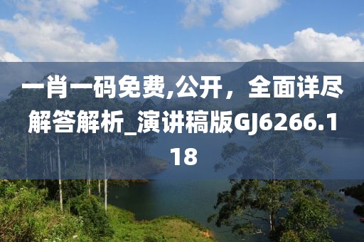 一肖一碼免費,公開,全面詳盡解答解析_演講稿版GJ6266.118