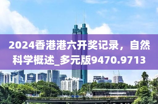 2024香港港六開獎記錄,自然科學概述_多元版9470.9713