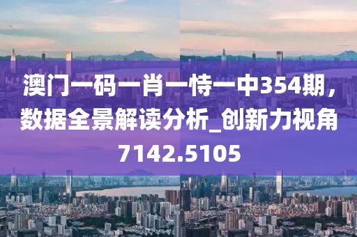 澳門一碼一肖一恃一中354期,數(shù)據(jù)全景解讀分析_創(chuàng)新力視角7142.5105