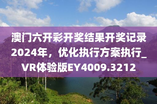 澳門六開彩開獎(jiǎng)結(jié)果開獎(jiǎng)記錄2024年,優(yōu)化執(zhí)行方案執(zhí)行_VR體驗(yàn)版EY4009.3212