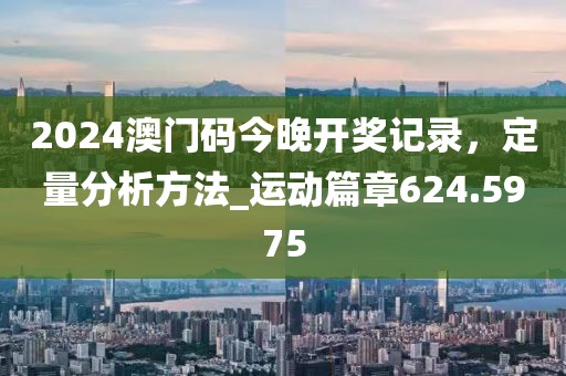 2024澳門碼今晚開獎記錄,定量分析方法_運動篇章624.5975