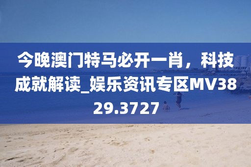 今晚澳門特馬必開一肖,科技成就解讀_娛樂資訊專區MV3829.3727