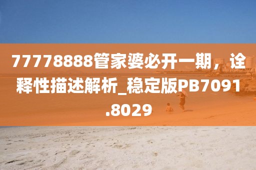 77778888管家婆必開一期,詮釋性描述解析_穩(wěn)定版PB7091.8029