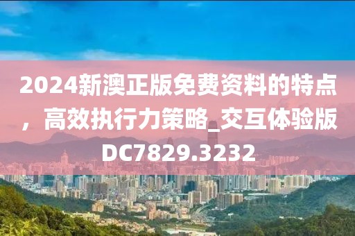 2024新澳正版免費資料的特點,高效執行力策略_交互體驗版DC7829.3232