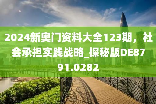 2024新奧門資料大全123期，社會承擔實踐戰略_探秘版DE8791.0282