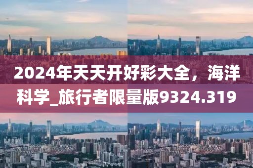 2024年天天開好彩大全，海洋科學_旅行者限量版9324.319