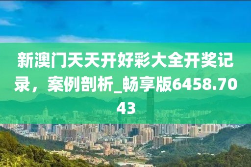 新澳門天天開好彩大全開獎記錄,案例剖析_暢享版6458.7043