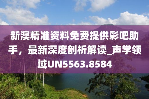 新澳精準資料免費提供彩吧助手,最新深度剖析解讀_聲學領域UN5563.8584