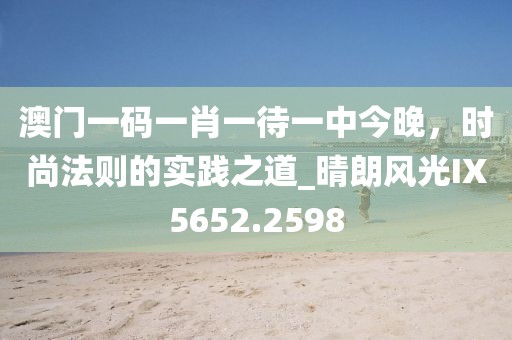 澳門一碼一肖一待一中今晚，時尚法則的實踐之道_晴朗風光IX5652.2598