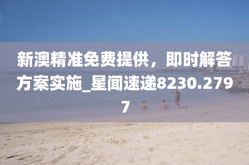 新澳精準免費提供，即時解答方案實施_星聞速遞8230.2797