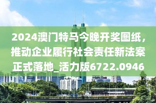 2024澳門特馬今晚開獎圖紙，推動企業(yè)履行社會責(zé)任新法案正式落地_活力版6722.0946