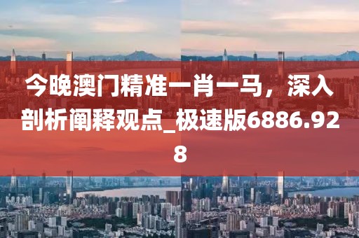 今晚澳門精準一肖一馬,深入剖析闡釋觀點_極速版6886.928