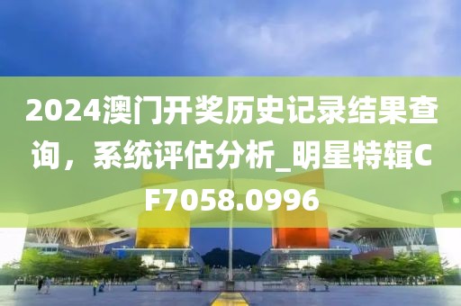 2024澳門開獎歷史記錄結果查詢,系統評估分析_明星特輯CF7058.0996