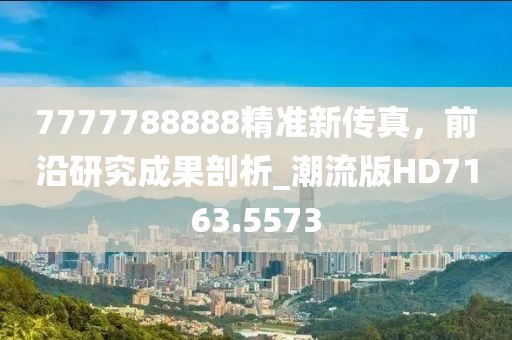 7777788888精準新傳真,前沿研究成果剖析_潮流版HD7163.5573