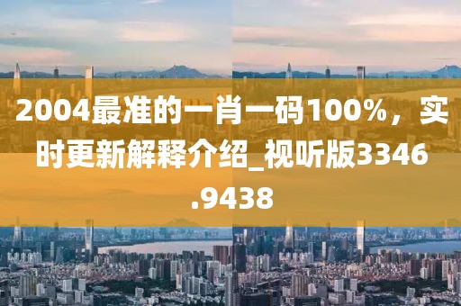 2004最準的一肖一碼100%，實時更新解釋介紹_視聽版3346.9438