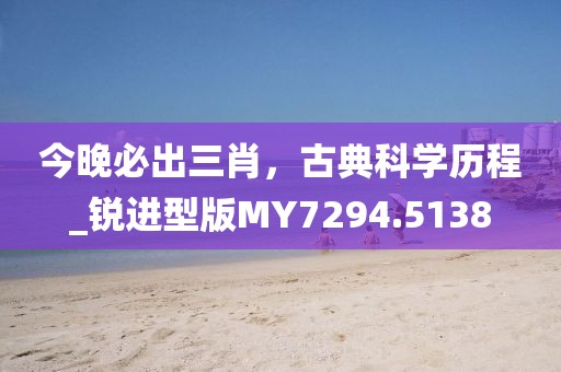 今晚必出三肖,古典科學歷程_銳進型版MY7294.5138