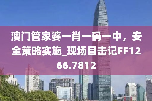 澳門管家婆一肖一碼一中,安全策略實施_現場目擊記FF1266.7812