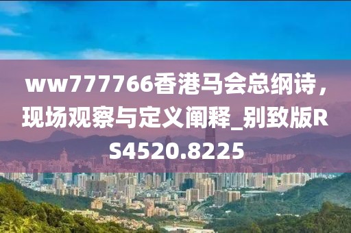 ww777766香港馬會總綱詩,現(xiàn)場觀察與定義闡釋_別致版RS4520.8225