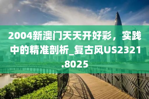 2004新澳門天天開好彩,實踐中的精準剖析_復古風US2321.8025
