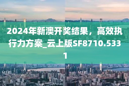 2024年新澳開獎結果,高效執行力方案_云上版SF8710.5331