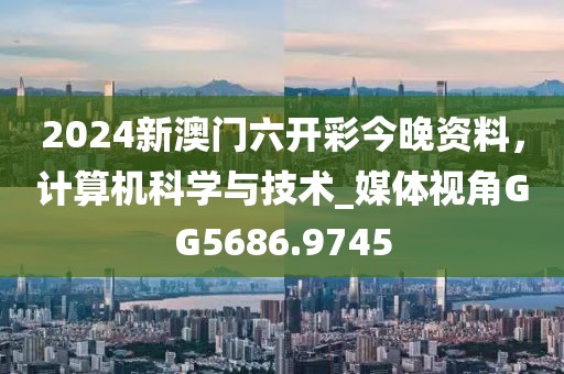 2024新澳門六開彩今晚資料,計算機(jī)科學(xué)與技術(shù)_媒體視角GG5686.9745