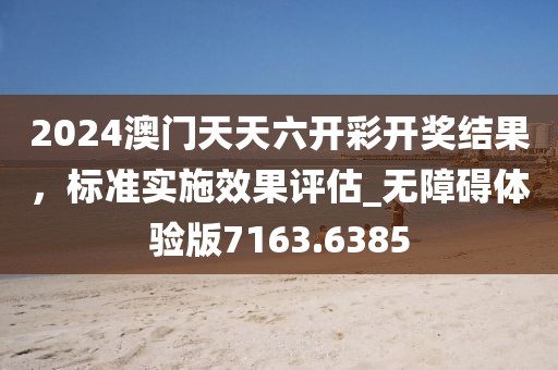 2024澳門天天六開彩開獎結果,標準實施效果評估_無障礙體驗版7163.6385